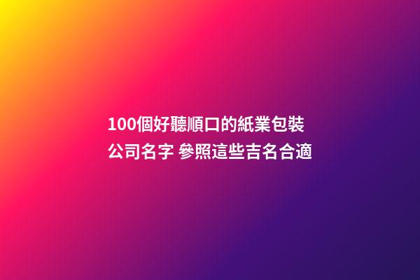 100個好聽順口的紙業包裝公司名字 參照這些吉名合適